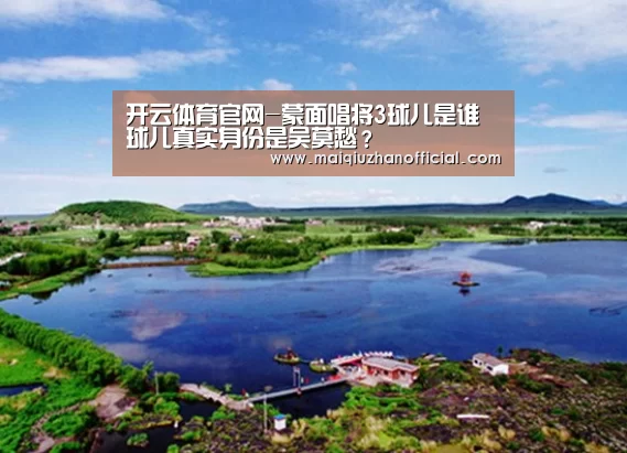 开云体育官网-蒙面唱将3球儿是谁 球儿真实身份是吴莫愁?(图2) KAIYUN官网