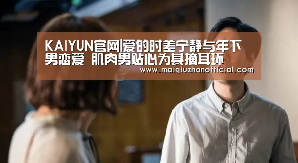 KAIYUN官网|爱的时差宁静与年下男恋爱 肌肉男贴心为其摘耳环(图2) 开云体育