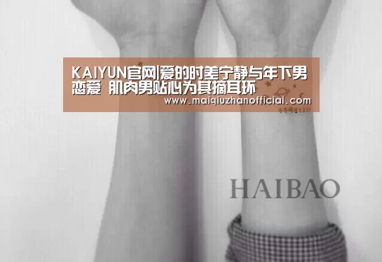 KAIYUN官网|爱的时差宁静与年下男恋爱 肌肉男贴心为其摘耳环(图3) 开云入口