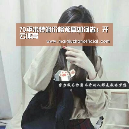 70平米装修价格预算如何做:开云体育(图3) KAIYUN官网