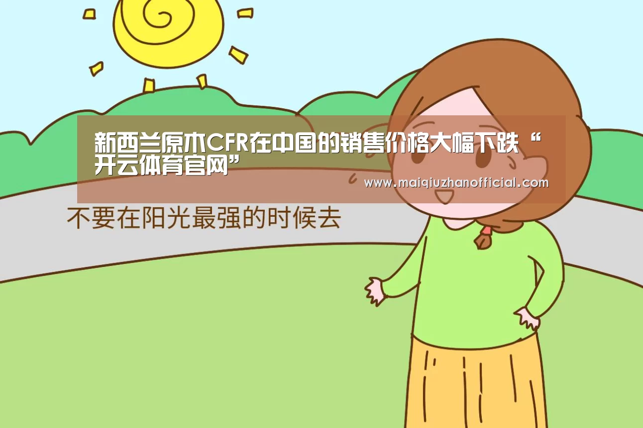 新西兰原木CFR在中国的销售价格大幅下跌“开云体育官网”(图1) KAIYUN官网